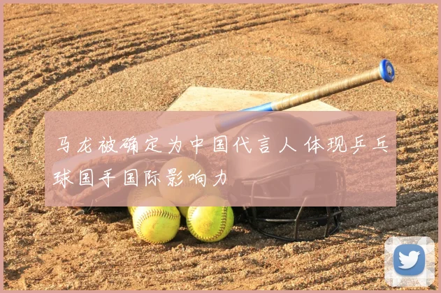 马龙被确定为中国代言人 体现乒乓球国手国际影响力