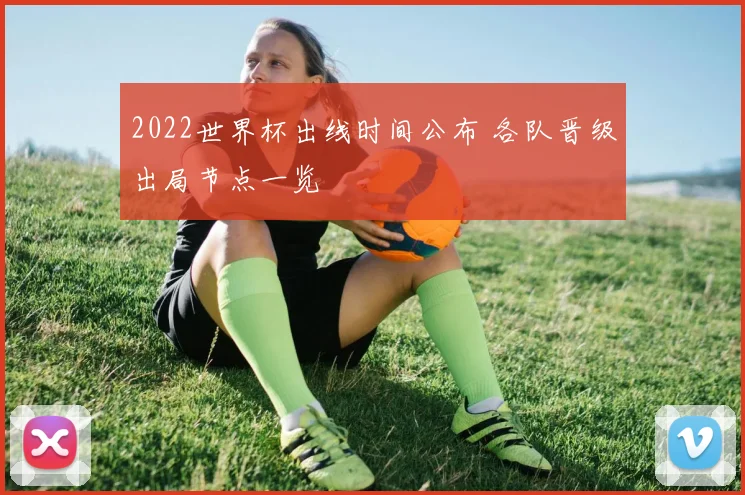 2022世界杯出线时间公布 各队晋级出局节点一览