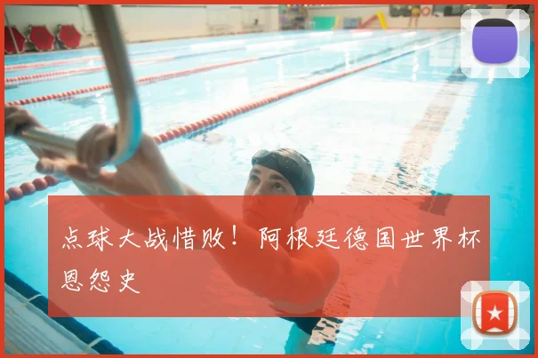 点球大战惜败！阿根廷德国世界杯恩怨史