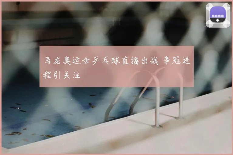 马龙奥运会乒乓球直播出战 争冠进程引关注