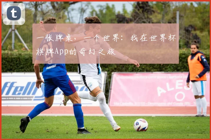 一张牌桌，一个世界：我在世界杯棋牌App的奇幻之旅