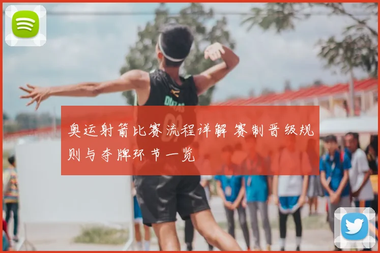 奥运射箭比赛流程详解 赛制晋级规则与夺牌环节一览