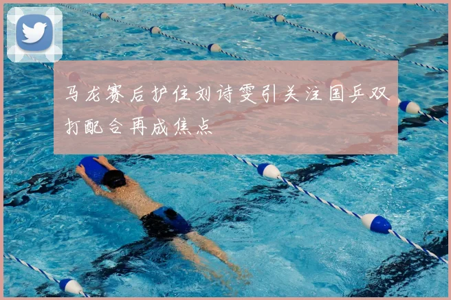 马龙赛后护住刘诗雯引关注国乒双打配合再成焦点