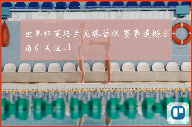 世界杯英格兰无缘晋级 赛事遗憾出局引关注_1