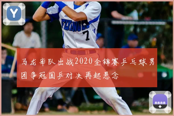 马龙率队出战2020全锦赛乒乓球男团争冠国乒对决再起悬念