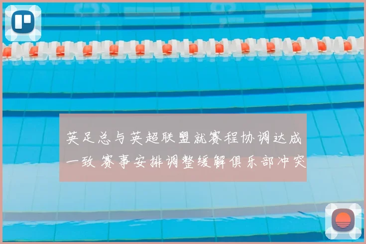 英足总与英超联盟就赛程协调达成一致 赛事安排调整缓解俱乐部冲突